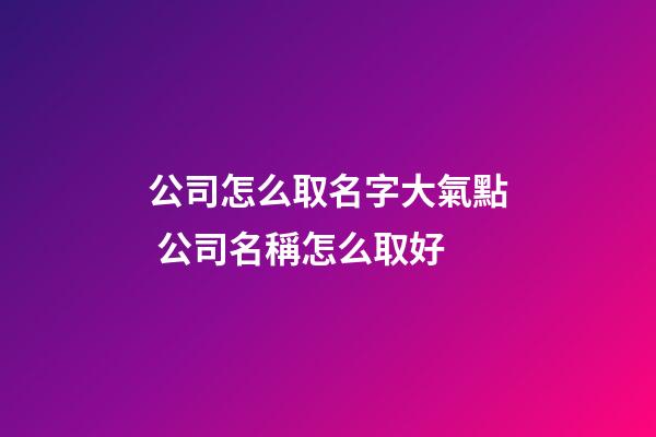 公司怎么取名字大氣點 公司名稱怎么取好-第1張-公司起名-玄機派